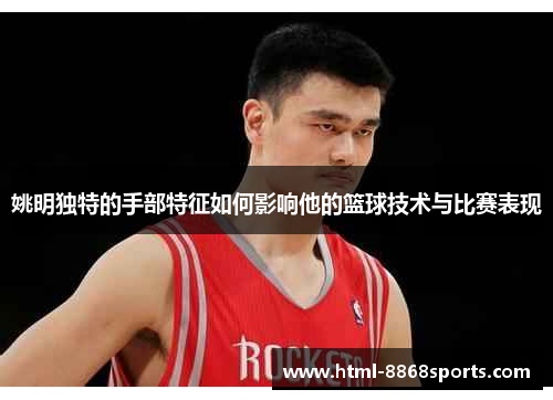 姚明独特的手部特征如何影响他的篮球技术与比赛表现
