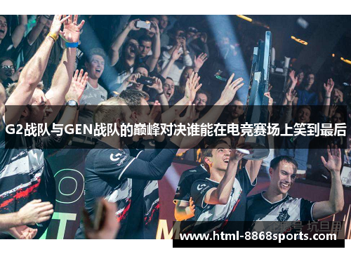 G2战队与GEN战队的巅峰对决谁能在电竞赛场上笑到最后
