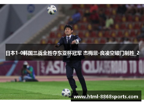 日本1-0韩国三战全胜夺东亚杯冠军 杰梅恩-良凌空破门制胜_2
