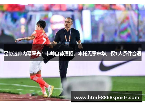 足协选帅内幕曝光！卡帅自荐遭拒，本托无意来华，仅1人条件合适