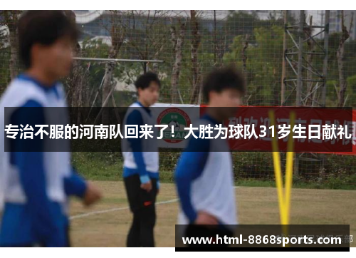 专治不服的河南队回来了!大胜为球队31岁生日献礼